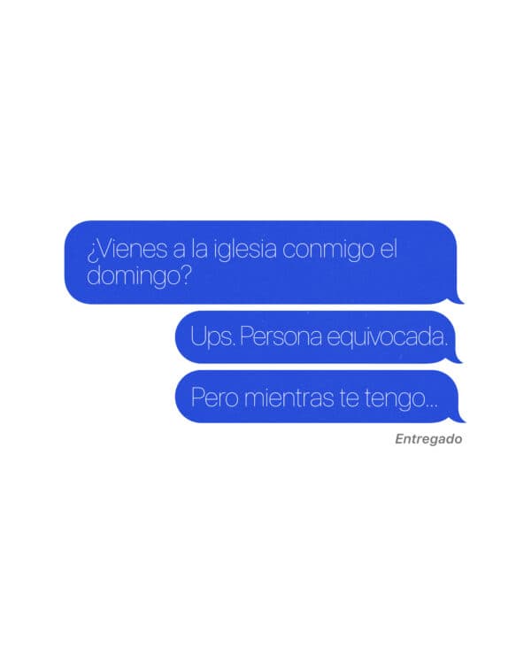 ¿Vienes a la iglesia conmigo el domingo? Ups. Persona equivocad, pero mientras te tengo…