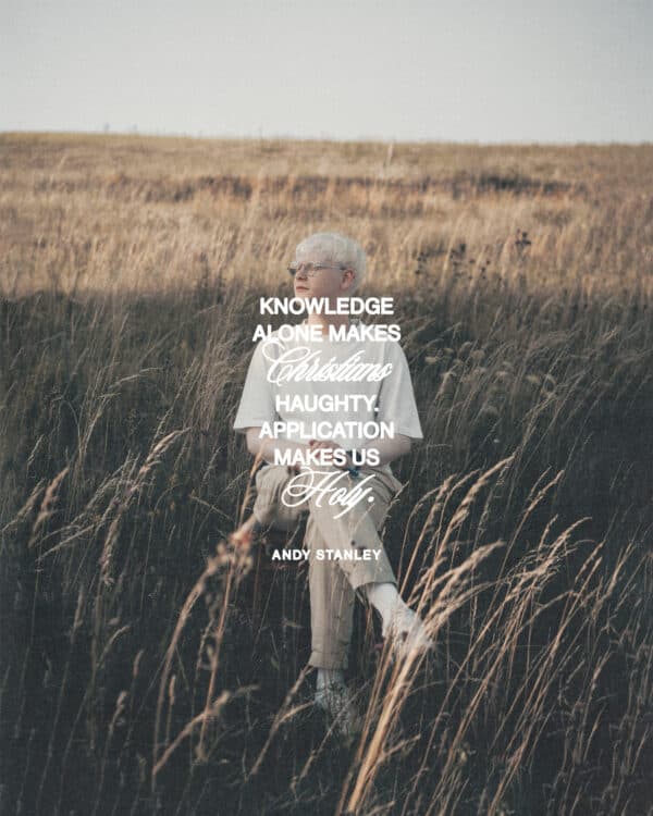 Knowledge alone makes Christians haughty. Application makes us holy. - Andy Stanley