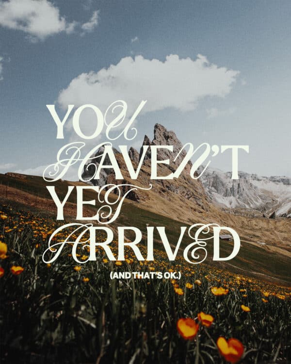 You haven't yet arrived. (And that's okay.)