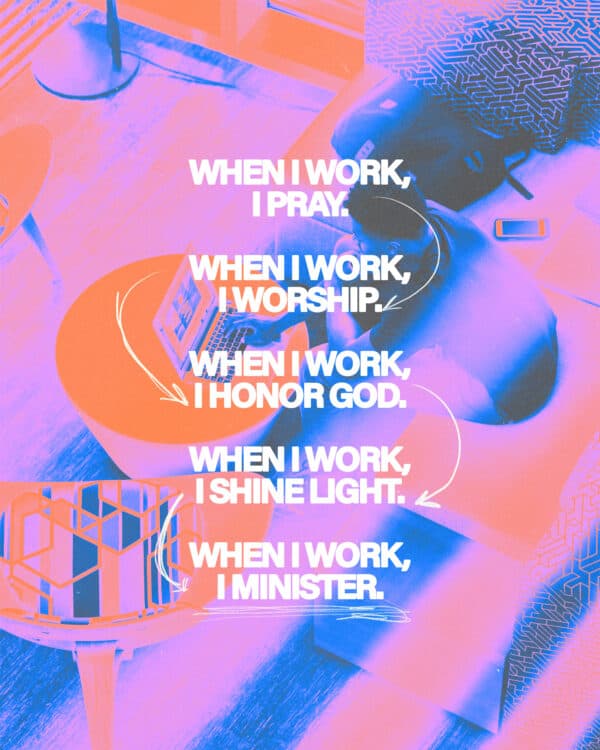 When I work, I pray. When I work, I worship. When I work, I honor God. When I work, I shine light. When I work, I minister.