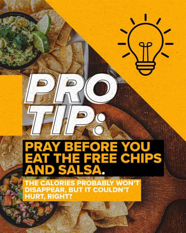 Pro tip: Pray before you eat the free chips and salsa. The calories probably won’t disappear, but it couldn’t hurt, right?