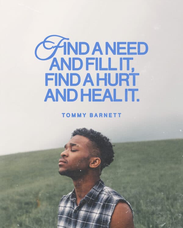 Find a need and fill it, find a hurt and heal it. - Tommy Barnett