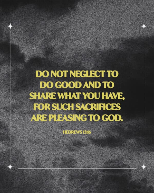 "Do not neglect to do good and to share what you have, for such sacrifices are pleasing to God." - Hebrews 13:16