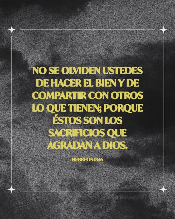 "No se olviden ustedes de hacer el bien y de compartir con otros lo que tienen; porque éstos son los sacrificios que agradan a Dios." - Hebreos 13:16