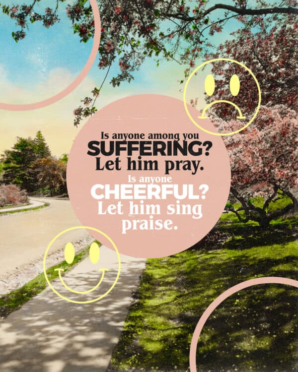 "Is anyone among you suffering? Let him pray. Is anyone cheerful? Let him sing praise." - James 5:13