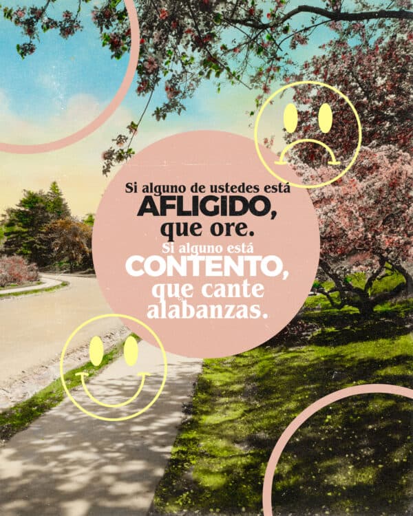 " Si alguno de ustedes está afligido, que ore. Si alguno está contento, que cante alabanzas." - Santiago 5:13