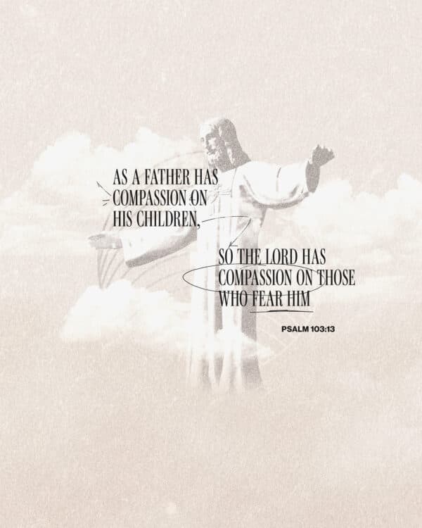 "As a father has compassion on his children, so the LORD has compassion on those who fear him." - Psalm 103:13