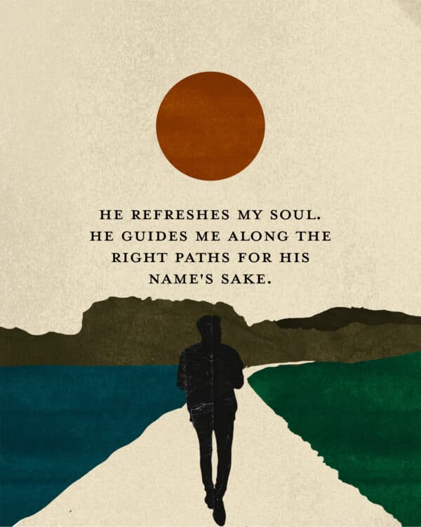 He refreshes my soul. He guides me along the right paths for his name's sake. - Psalm 23:3