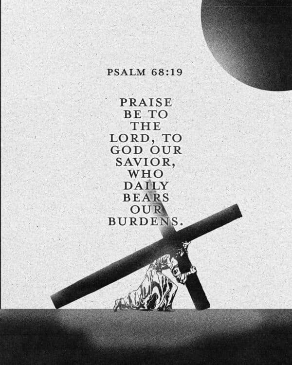 Praise be to the Lord, to God our Savior, who daily bears our burdens. - Psalm 68:19