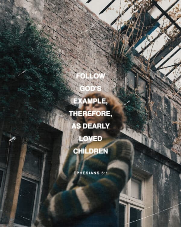 Follow God’s example, therefore, as dearly loved children. - Ephesians 5:1