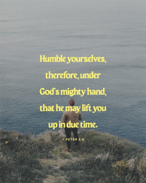 Humble yourselves, therefore, under God’s mighty hand, that he may lift you up in due time. - 1 Peter 5:6