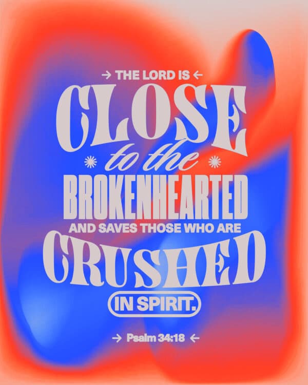 The Lord is close to the brokenhearted and saves those who are crushed in spirit. - Psalm 34:18
