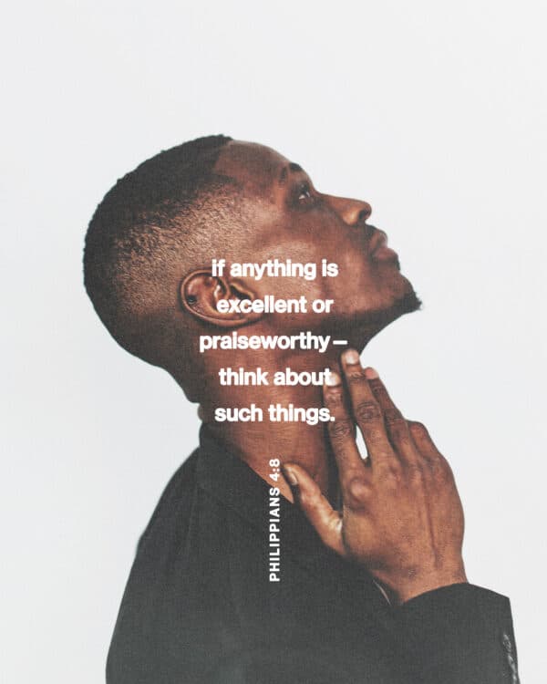 "if anything is excellent or praiseworthy—think about such things." - Philippians 4:8
