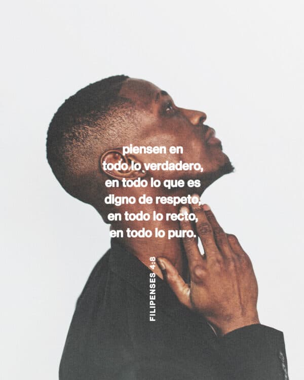"Piensen en todo lo verdadero, en todo lo que es digno de respeto, en todo lo recto, en todo lo puro." - Filipenses 4:8