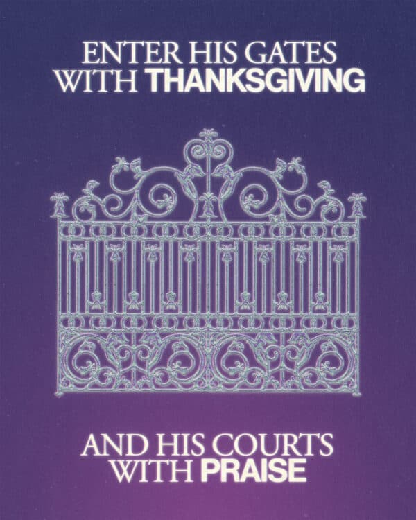 Enter his gates with thanksgiving and his courts with praise. - Psalm 100:4