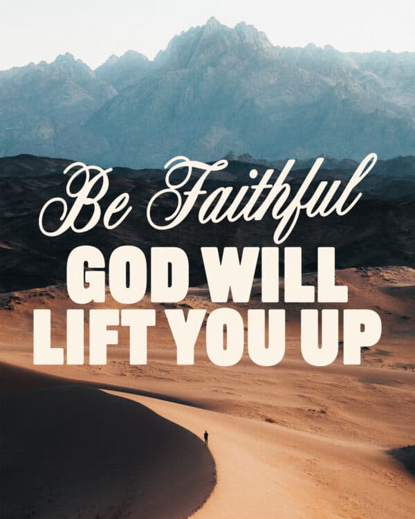 Be faithful. God will lift you up.