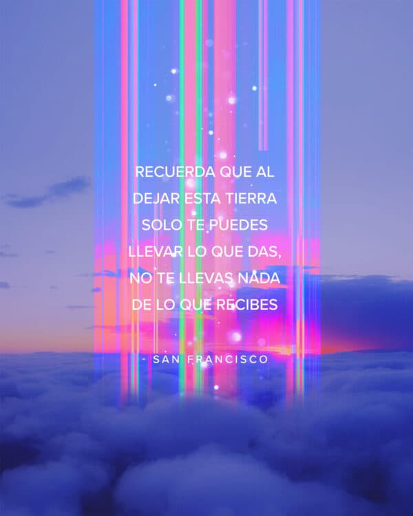Recuerda que al dejar esta tierra solo te puedes llevar lo que das, no te llevas nada de lo que recibes. - San Francisco