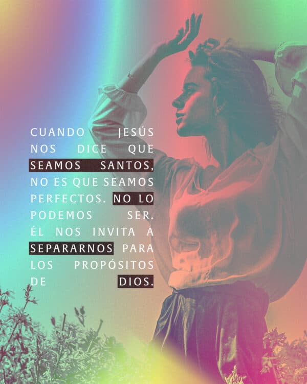 Cuando Jesús nos dice que seamos santos, no es que seamos perfectos. No lo podemos ser. Él nos invita a separarnos para los propósitos de Dios.