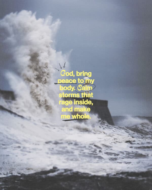 God, bring peace to my body. Calm storms that rage inside, and make me whole.
