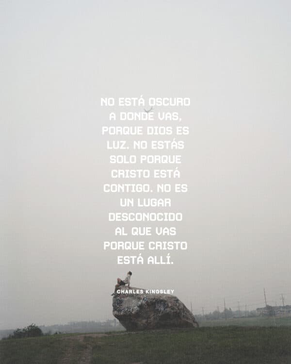 No está oscuro a donde vas, porque Dios es Luz. No estás solo porque Cristo está contigo. No es un lugar desconocido al que vas porque Cristo está allí. - Charles Kingsley
