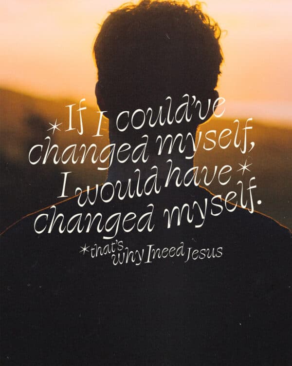 If I could've changed myself, I would have changed myself. That's why I need Jesus.