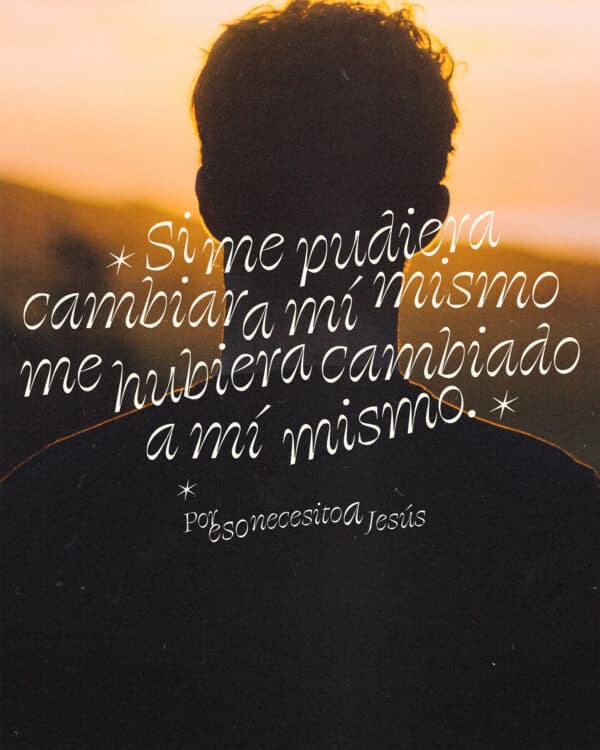 Si me pudiera cambiar a mí mismo, me hubiera cambiado a mí mismo. Por eso necesito a Jesús.