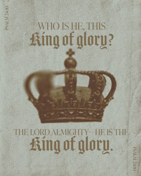 Who is he, this King of glory? The Lord Almighty— he is the King of glory. - Psalm 24:10