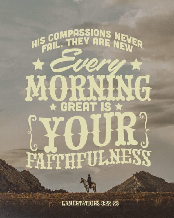 His compassions never fail. They are new every morning; great is your faithfulness. - Lamentations 3:22-23