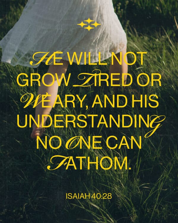 He will not grow tired or weary, and his understanding no one can fathom. - Isaiah 40:28