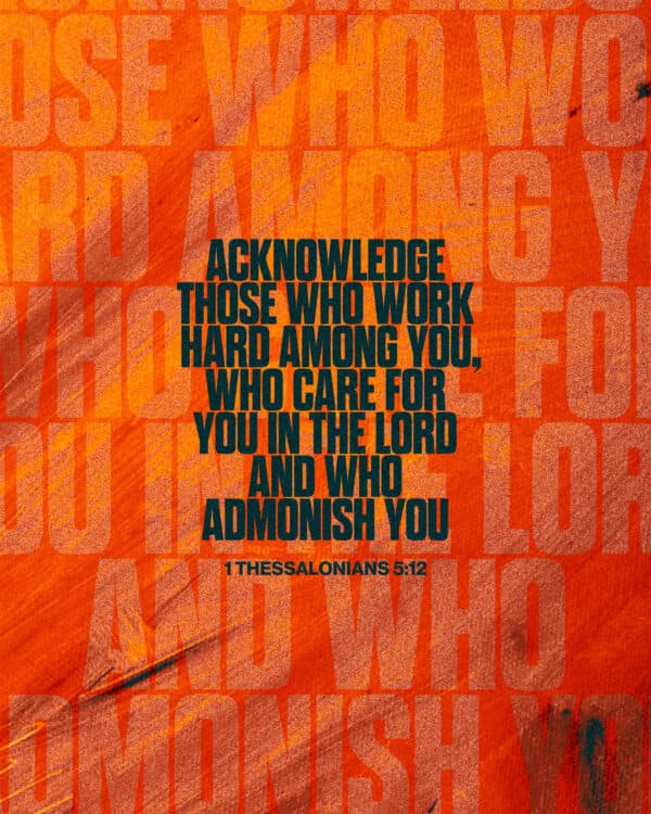 Acknowledge those who work hard among you, who care for you in the Lord and who admonish you. - 1 Thessalonians 5:12