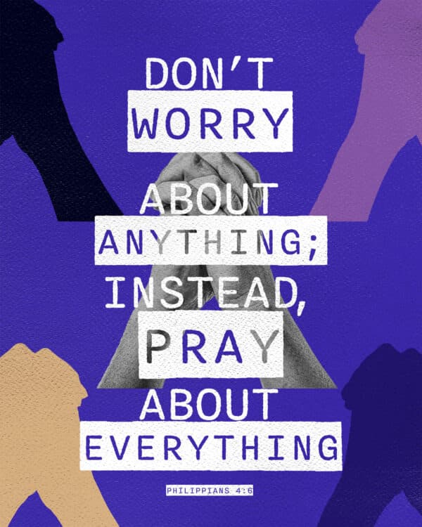 Don’t worry about anything; instead, pray about everything. - Philippians 4:6