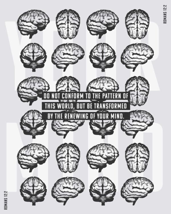 Do not conform to the pattern of this world, but be transformed by the renewing of your mind. - Romans 12:2