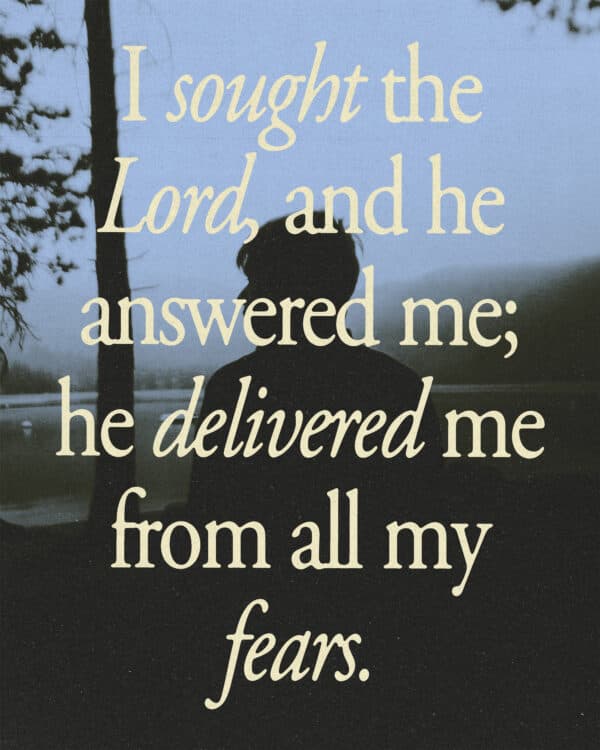 I sought the Lord, and he answered me; he delivered me from all my fears. - Psalm 34:4