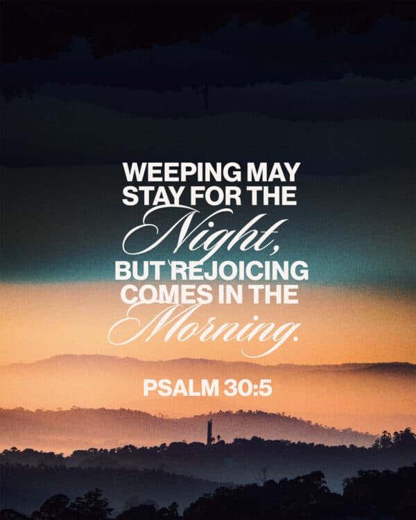 Weeping may stay for the night, but rejoicing comes in the morning. - Psalm 30:5