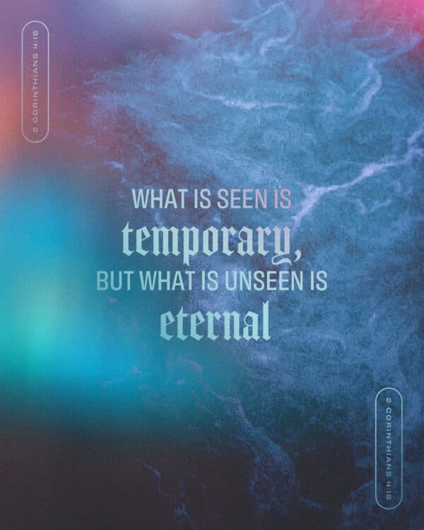 What is seen is temporary, but what is unseen is eternal. - 2 Corinthians 4:18