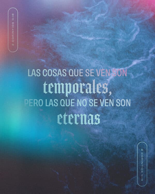 Las cosas que se ven son temporales, pero las que no se ven son eternas. - 2 Corintios 4:18