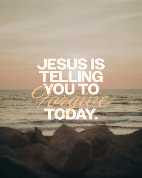 Jesus is telling you to forgive today.