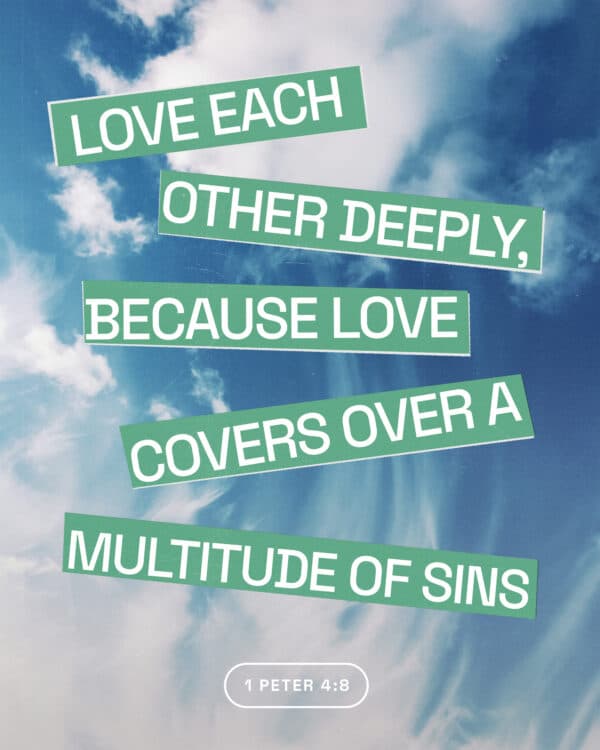 Love each other deeply, because love covers over a multitude of sins. - 1 Peter 4:8
