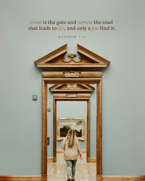 Small is the gate and narrow the road that leads to life, and only a few find it. - Matthew 7:14