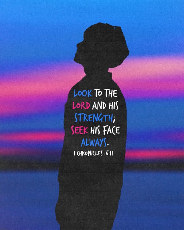 Look to the Lord and his strength; seek his face always. - 1 Chronicles 16:11