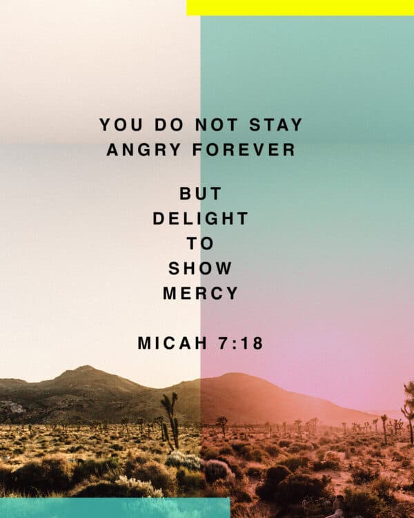 You do not stay angry forever but delight to show mercy. - Micah 7:18