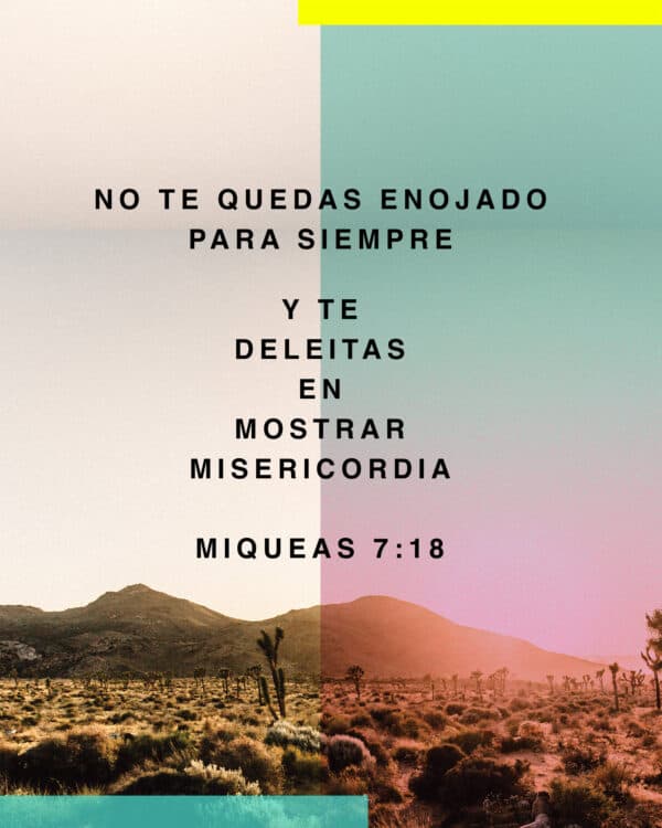 No te quedas enojado para siempre y te deleitas en mostrar misericordia. - Miqueas 7:18