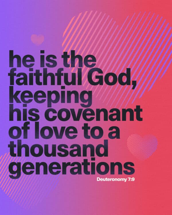 He is the faithful God, keeping his covenant of love to a thousand generations - Deuteronomy 7:9
