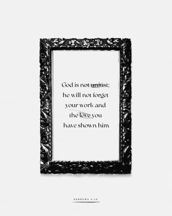 God is not unjust; he will not forget your work and the love you have shown him - Hebrews 6:10