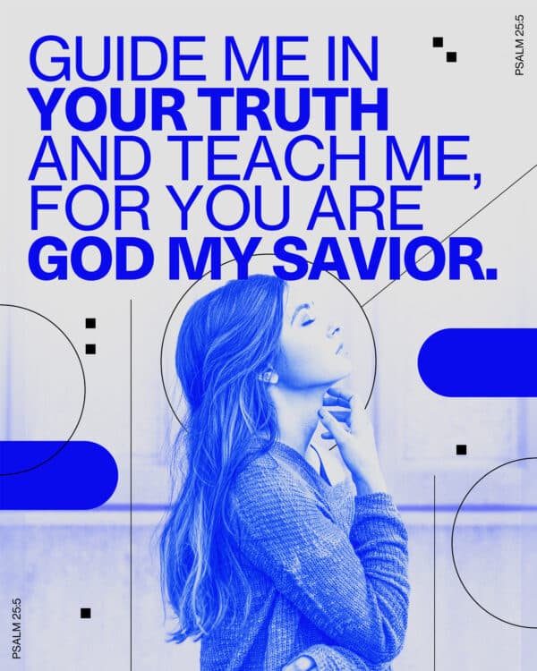 Guide me in your truth and teach me, for you are God my Savior - Psalm 25:5
