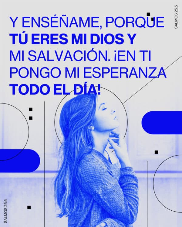 Y enséñame, porque tú eres mi Dios y mi salvación. ¡En ti pongo mi esperanza todo el día! - Salmos 25:5