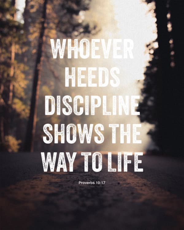 Whoever heeds discipline shows the way to life - Proverbs 10:17