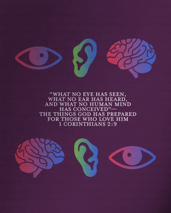 "What no eye has seen, what no ear has heard, and what no human mind has conceived"—the things God has prepared for those who love him - 1 Corinthians 2:9