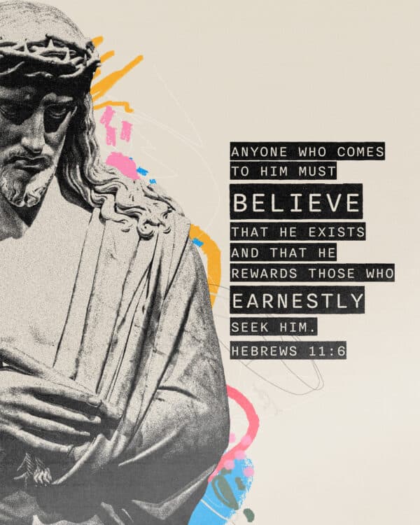 Anyone who comes to him must believe that he exists and that he rewards those who earnestly seek him. - Hebrews 11:6