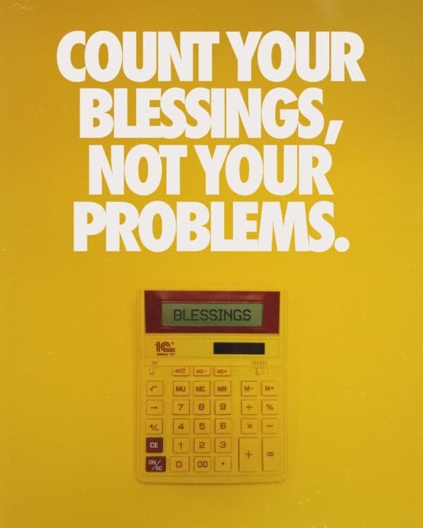 Count your blessings, not your problems.